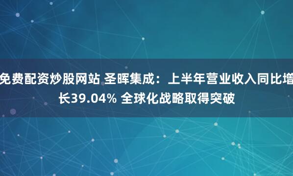免费配资炒股网站 圣晖集成：上半年营业收入同比增长39.04% 全球化战略取得突破