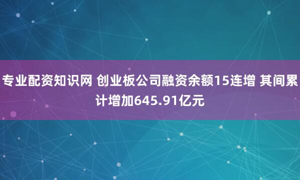 专业配资知识网 创业板公司融资余额15连增 其间累计增加645.91亿元