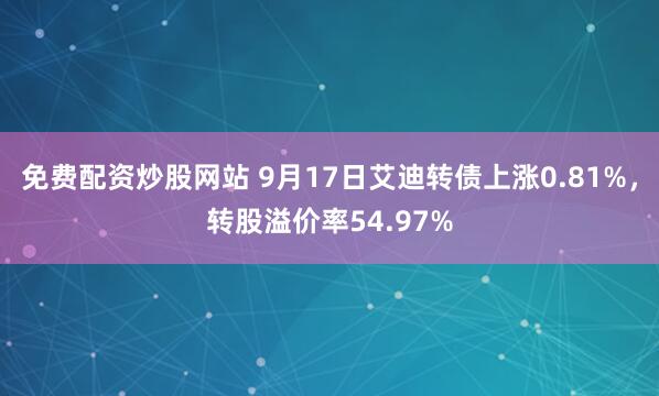 免费配资炒股网站 9月17日艾迪转债上涨0.81%，转股溢价率54.97%