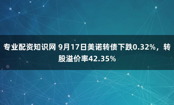 专业配资知识网 9月17日美诺转债下跌0.32%,转股溢价率42.35%