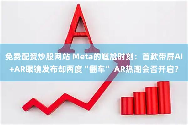免费配资炒股网站 Meta的尴尬时刻：首款带屏AI+AR眼镜发布却两度“翻车” AR热潮会否开启？