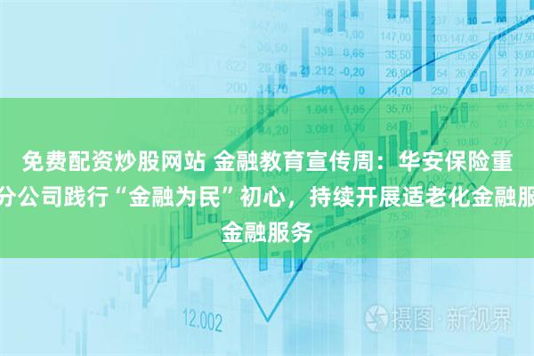免费配资炒股网站 金融教育宣传周：华安保险重庆分公司践行“金融为民”初心，持续开展适老化金融服务