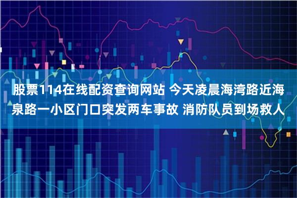 股票114在线配资查询网站 今天凌晨海湾路近海泉路一小区门口突发两车事故 消防队员到场救人