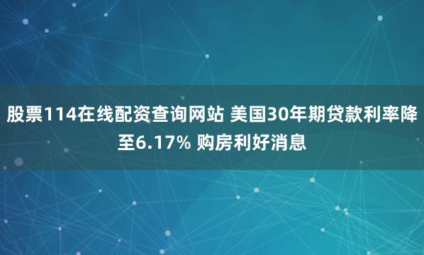 股票114在线配资查询网站 美国30年期贷款利率降至6.17% 购房利好消息