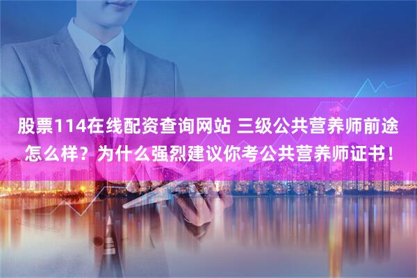 股票114在线配资查询网站 三级公共营养师前途怎么样？为什么强烈建议你考公共营养师证书！