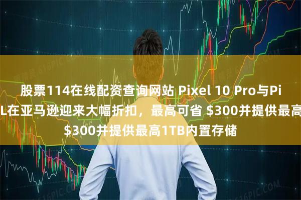 股票114在线配资查询网站 Pixel 10 Pro与Pixel 10 Pro XL在亚马逊迎来大幅折扣，最高可省 $300并提供最高1TB内置存储