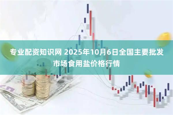 专业配资知识网 2025年10月6日全国主要批发市场食用盐价格行情