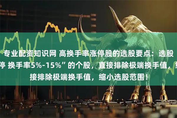专业配资知识网 高换手率涨停股的选股要点：选股时先筛选“涨停 换手率5%-15%”的个股，直接排除极端换手值，缩小选股范围！