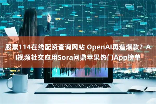 股票114在线配资查询网站 OpenAI再造爆款？AI视频社交应用Sora问鼎苹果热门App榜单