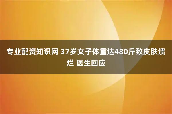 专业配资知识网 37岁女子体重达480斤致皮肤溃烂 医生回应