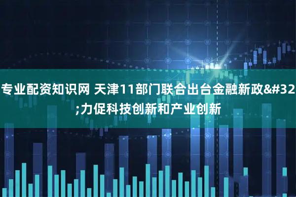 专业配资知识网 天津11部门联合出台金融新政 力促科技创新和产业创新