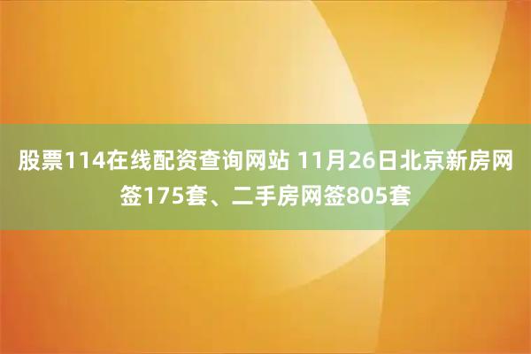股票114在线配资查询网站 11月26日北京新房网签175套、二手房网签805套