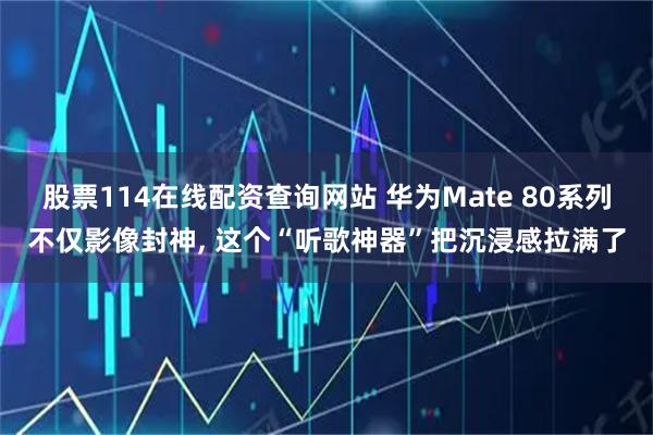 股票114在线配资查询网站 华为Mate 80系列不仅影像封神, 这个“听歌神器”把沉浸感拉满了