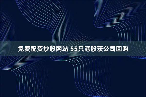 免费配资炒股网站 55只港股获公司回购