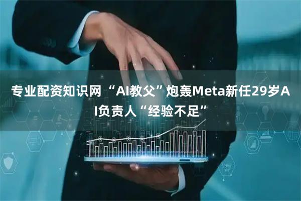 专业配资知识网 “AI教父”炮轰Meta新任29岁AI负责人“经验不足”