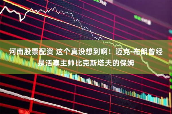 河南股票配资 这个真没想到啊！迈克·布朗曾经是活塞主帅比克斯塔夫的保姆