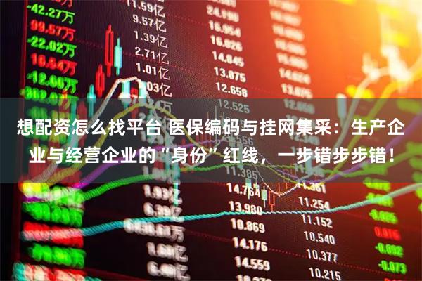 想配资怎么找平台 医保编码与挂网集采：生产企业与经营企业的“身份”红线，一步错步步错！