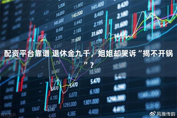 配资平台靠谱 退休金九千，姐姐却哭诉“揭不开锅”？