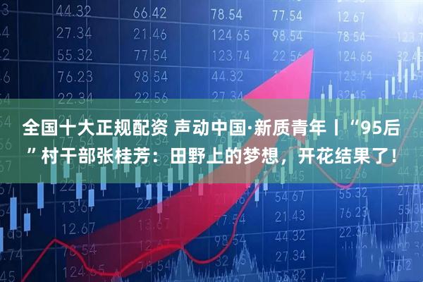 全国十大正规配资 声动中国·新质青年丨“95后”村干部张桂芳：田野上的梦想，开花结果了！