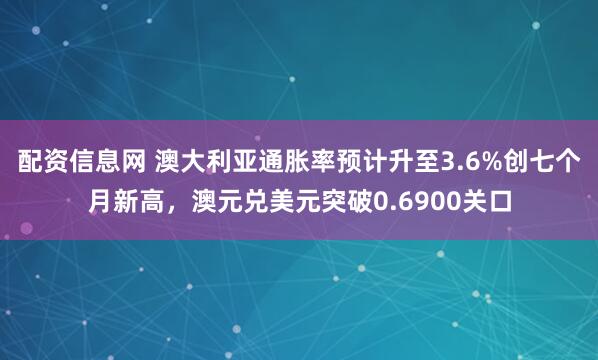 配资信息网 澳大利亚通胀率预计升至3.6%创七个月新高,澳元兑美元突破0.6900关口