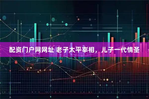 配资门户网网址 老子太平宰相，儿子一代情圣