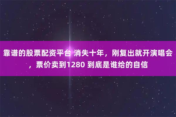 靠谱的股票配资平台 消失十年，刚复出就开演唱会，票价卖到1280 到底是谁给的自信