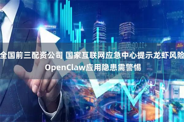 全国前三配资公司 国家互联网应急中心提示龙虾风险 OpenClaw应用隐患需警惕