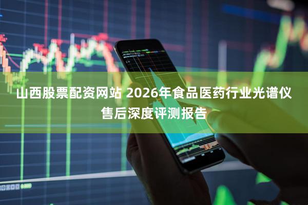 山西股票配资网站 2026年食品医药行业光谱仪售后深度评测报告