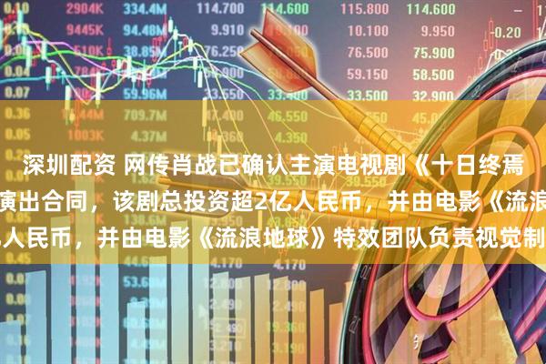 深圳配资 网传肖战已确认主演电视剧《十日终焉》，并且签订连续三季演出合同，该剧总投资超2亿人民币，并由电影《流浪地球》特效团队负责视觉制作