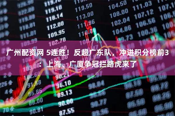 广州配资网 5连胜!反超广东队,冲进积分榜前3:上海、广厦争冠拦路虎来了