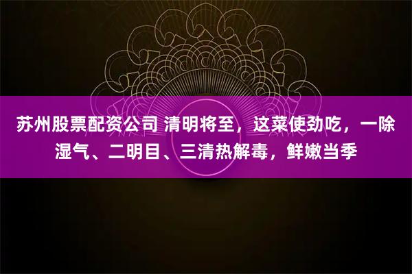 苏州股票配资公司 清明将至，这菜使劲吃，一除湿气、二明目、三清热解毒，鲜嫩当季