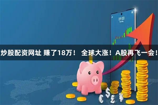 炒股配资网址 赚了18万！ 全球大涨！A股再飞一会！