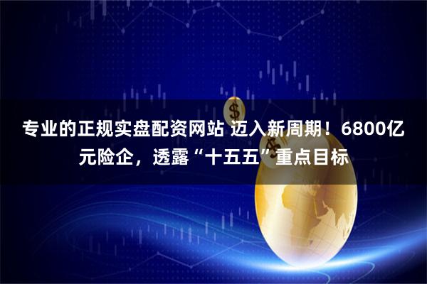 专业的正规实盘配资网站 迈入新周期！6800亿元险企，透露“十五五”重点目标
