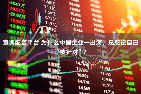 查询配资平台 为什么中国企业一出海，总感觉自己“被针对”？