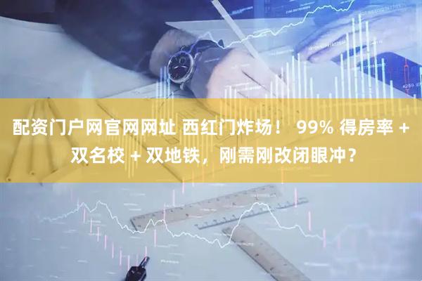 配资门户网官网网址 西红门炸场！ 99% 得房率 + 双名校 + 双地铁，刚需刚改闭眼冲？