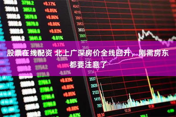 股票在线配资 北上广深房价全线回升，刚需房东都要注意了
