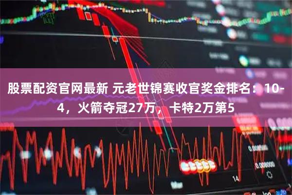 股票配资官网最新 元老世锦赛收官奖金排名：10-4，火箭夺冠27万，卡特2万第5