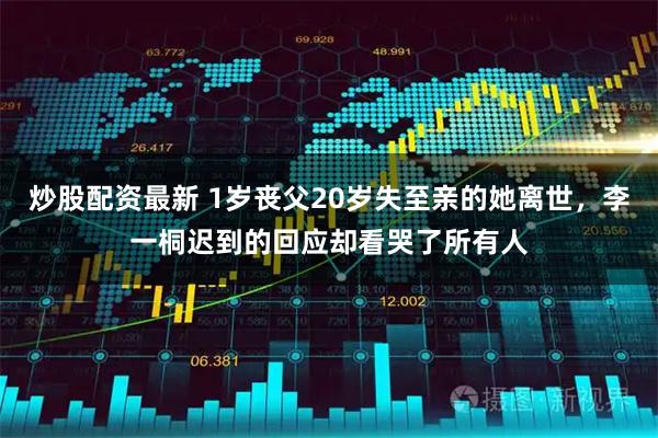 炒股配资最新 1岁丧父20岁失至亲的她离世，李一桐迟到的回应却看哭了所有人