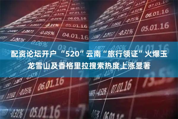 配资论坛开户 “520”云南“旅行领证”火爆玉龙雪山及香格里拉搜索热度上涨显著