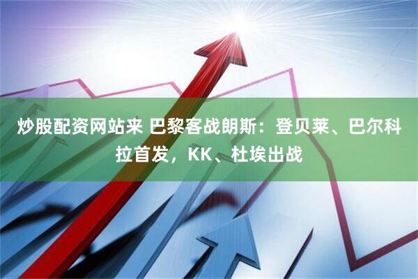 炒股配资网站来 巴黎客战朗斯：登贝莱、巴尔科拉首发，KK、杜埃出战