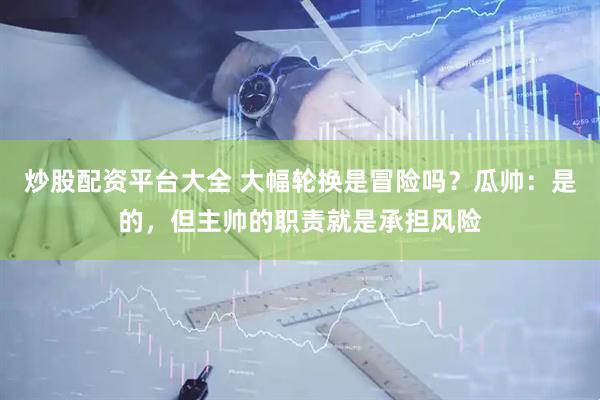 炒股配资平台大全 大幅轮换是冒险吗？瓜帅：是的，但主帅的职责就是承担风险