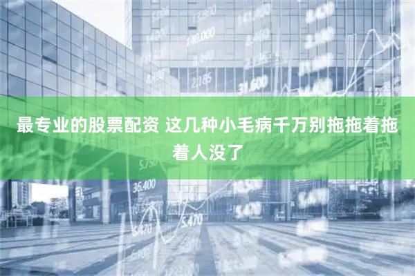 最专业的股票配资 这几种小毛病千万别拖　拖着拖着人没了