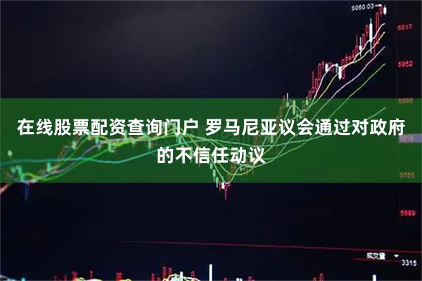 在线股票配资查询门户 罗马尼亚议会通过对政府的不信任动议