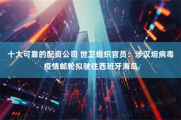十大可靠的配资公司 世卫组织官员：涉汉坦病毒疫情邮轮拟驶往西班牙海岛