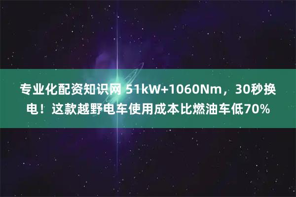 专业化配资知识网 51kW+1060Nm，30秒换电！这款越野电车使用成本比燃油车低70%