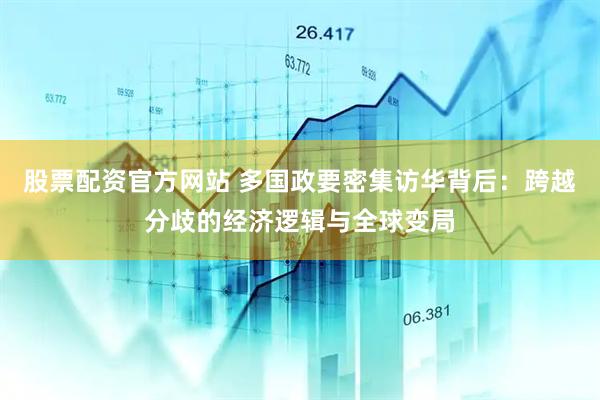 股票配资官方网站 多国政要密集访华背后：跨越分歧的经济逻辑与全球变局