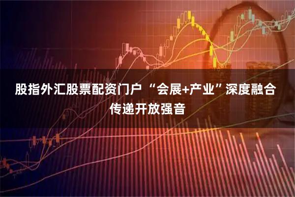 股指外汇股票配资门户 “会展+产业”深度融合 传递开放强音