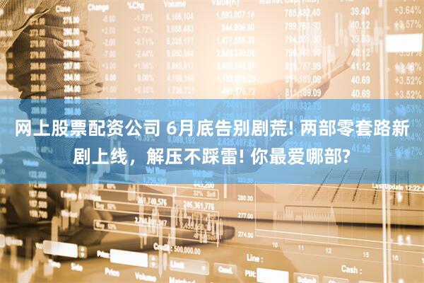 网上股票配资公司 6月底告别剧荒! 两部零套路新剧上线，解压不踩雷! 你最爱哪部?