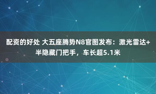 配资的好处 大五座腾势N8官图发布：激光雷达+半隐藏门把手，车长超5.1米