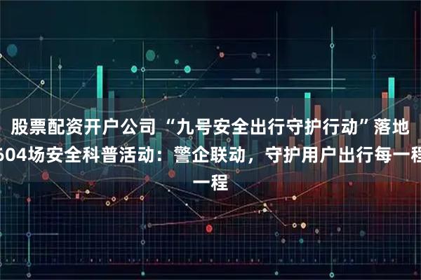 股票配资开户公司 “九号安全出行守护行动”落地604场安全科普活动：警企联动，守护用户出行每一程